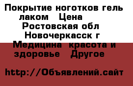 Покрытие ноготков гель лаком › Цена ­ 250 - Ростовская обл., Новочеркасск г. Медицина, красота и здоровье » Другое   